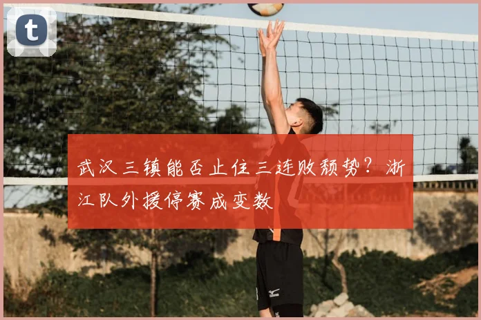 武汉三镇能否止住三连败颓势?浙江队外援停赛成变数