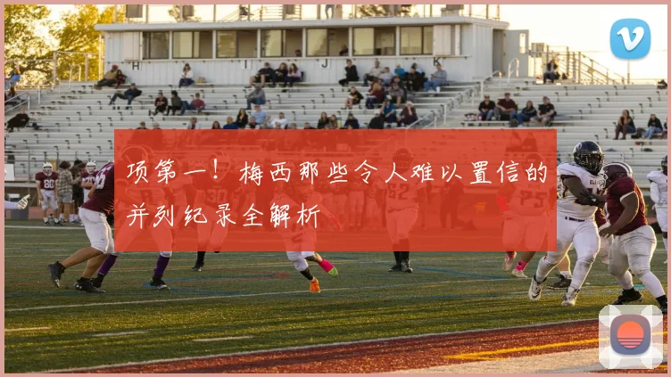 项第一!梅西那些令人难以置信的并列纪录全解析