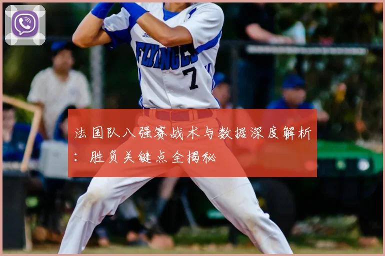 法国队八强赛战术与数据深度解析:胜负关键点全揭秘