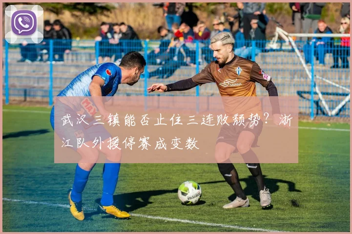 武汉三镇能否止住三连败颓势?浙江队外援停赛成变数