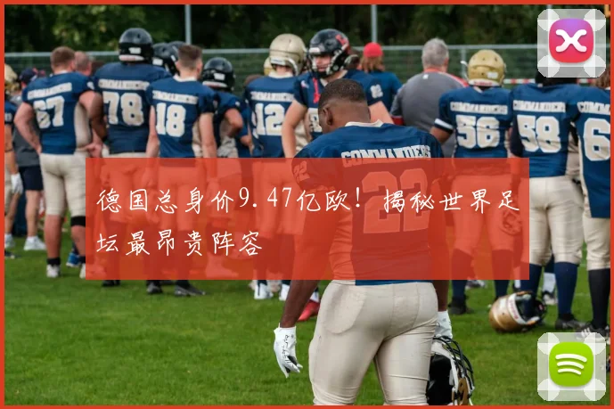 德国总身价9.47亿欧!揭秘世界足坛最昂贵阵容