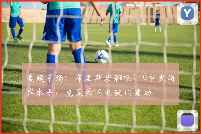 澳超半场：布里斯班狮吼1-0中央海岸水手，克莱因闪电破门建功