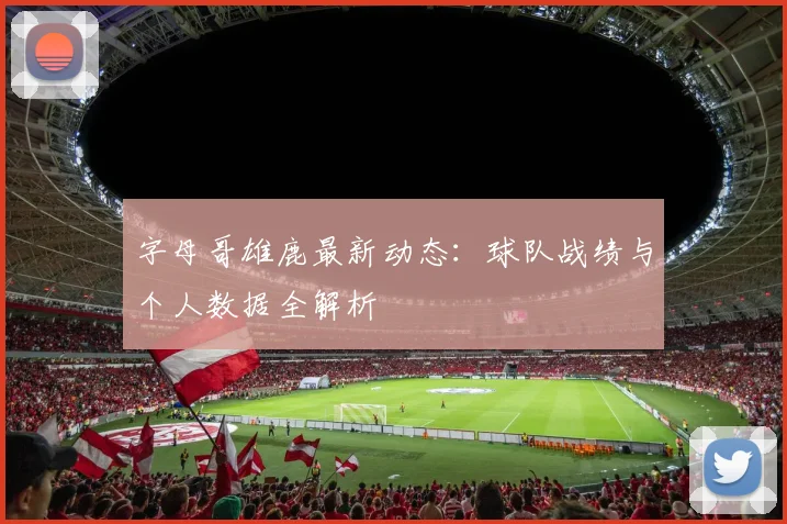 字母哥雄鹿最新动态:球队战绩与个人数据全解析