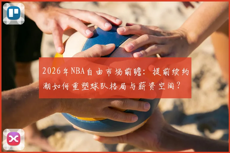 2026年NBA自由市场前瞻:提前续约潮如何重塑球队格局与薪资空间?