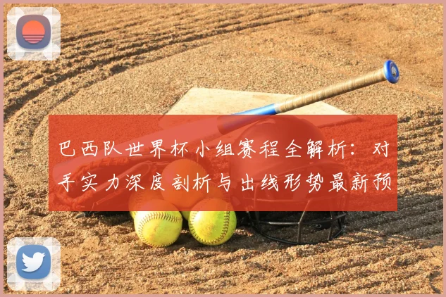 巴西队世界杯小组赛程全解析:对手实力深度剖析与出线形势最新预测