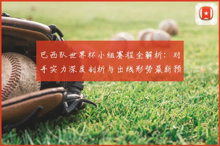 巴西队世界杯小组赛程全解析:对手实力深度剖析与出线形势最新预测