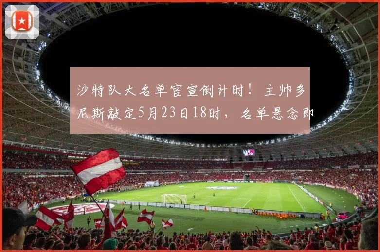 沙特队大名单官宣倒计时!主帅多尼斯敲定5月23日18时,名单悬念即将揭晓