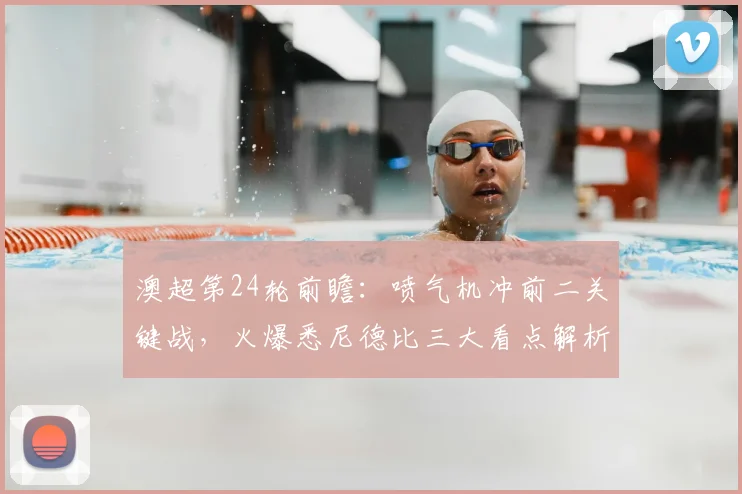 澳超第24轮前瞻：喷气机冲前二关键战，火爆悉尼德比三大看点解析
