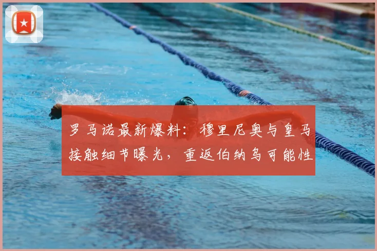 罗马诺最新爆料:穆里尼奥与皇马接触细节曝光,重返伯纳乌可能性激增