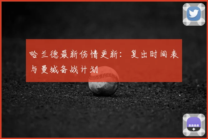 哈兰德最新伤情更新:复出时间表与曼城备战计划