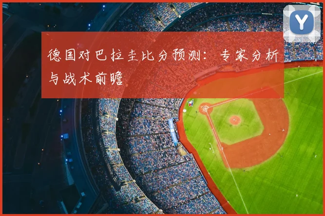 德国对巴拉圭比分预测:专家分析与战术前瞻
