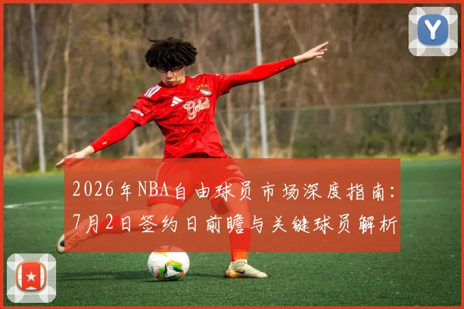 2026年NBA自由球员市场深度指南：7月2日签约日前瞻与关键球员解析