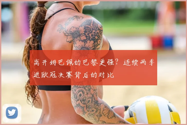 离开姆巴佩的巴黎更强？连续两季进欧冠决赛背后的对比
