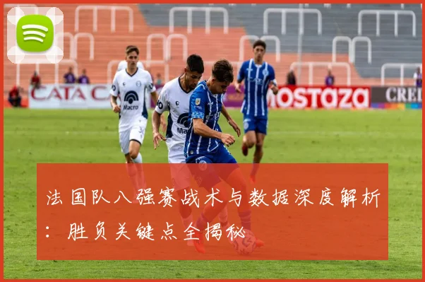 法国队八强赛战术与数据深度解析:胜负关键点全揭秘