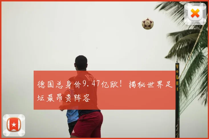 德国总身价9.47亿欧!揭秘世界足坛最昂贵阵容