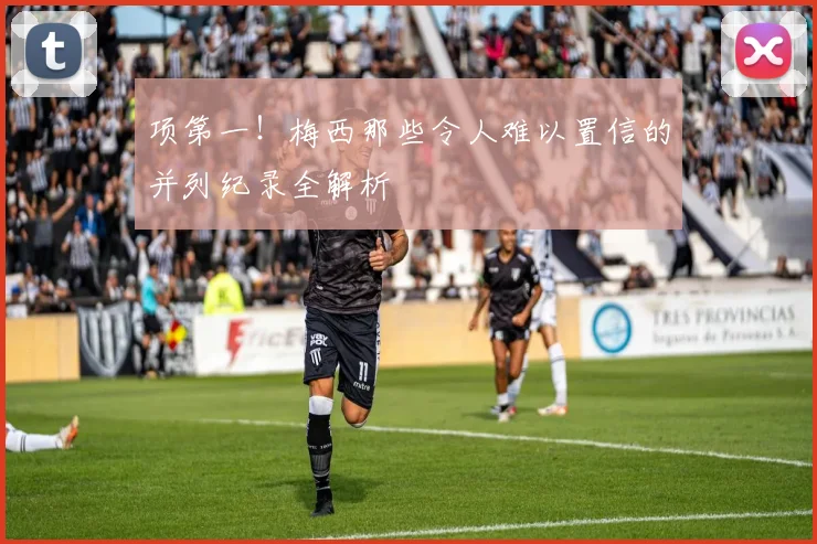 项第一!梅西那些令人难以置信的并列纪录全解析
