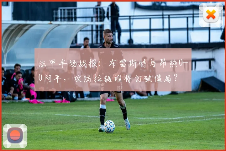 法甲半场战报:布雷斯特与昂热0-0闷平,攻防拉锯谁将打破僵局?