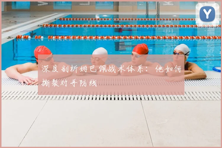 深度剖析姆巴佩战术体系:他如何撕裂对手防线