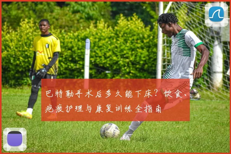 巴特勒手术后多久能下床?饮食、疤痕护理与康复训练全指南
