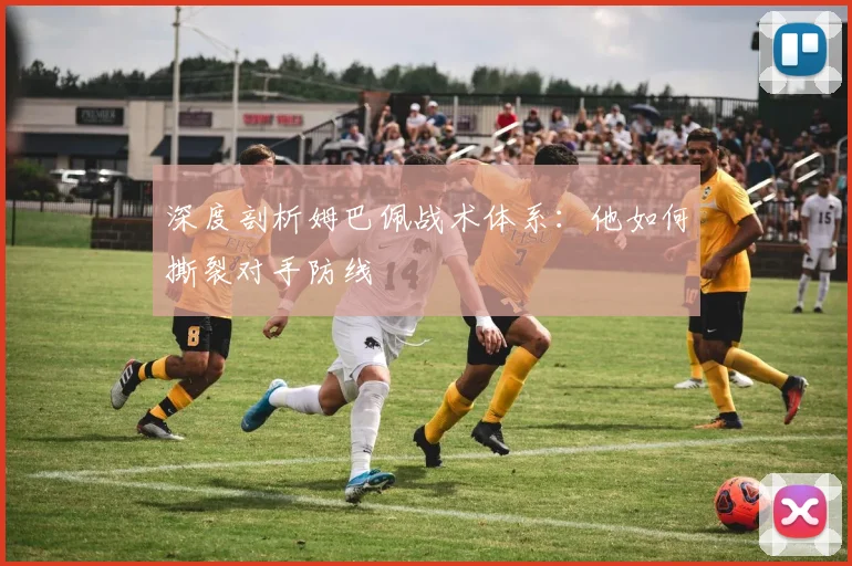 深度剖析姆巴佩战术体系：他如何撕裂对手防线
