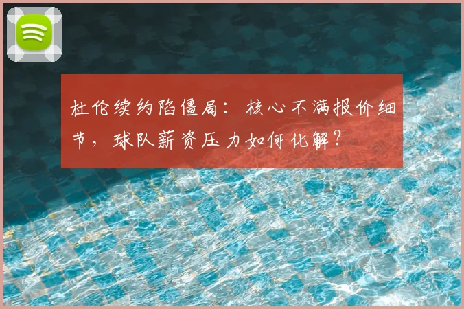 杜伦续约陷僵局：核心不满报价细节，球队薪资压力如何化解？